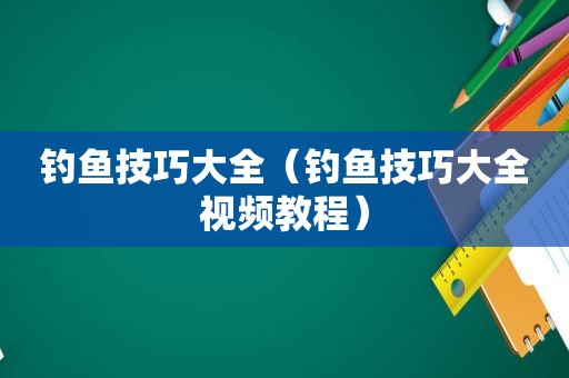 钓鱼技巧大全（钓鱼技巧大全视频教程）