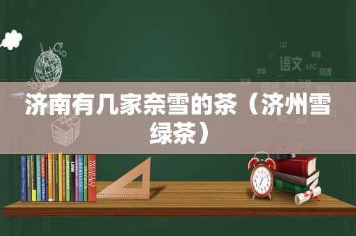 济南有几家奈雪的茶（济州雪绿茶）