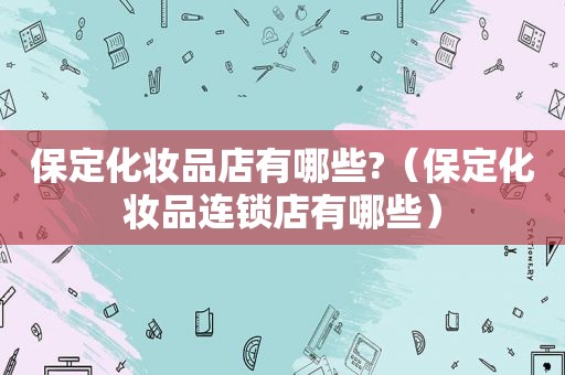 保定化妆品店有哪些?（保定化妆品连锁店有哪些）