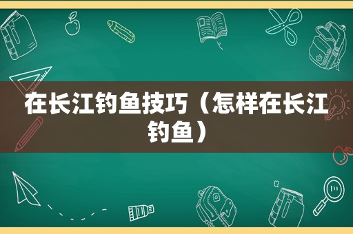 在长江钓鱼技巧（怎样在长江钓鱼）