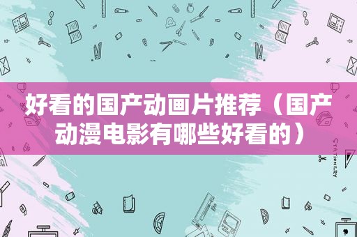 好看的国产动画片推荐（国产动漫电影有哪些好看的）