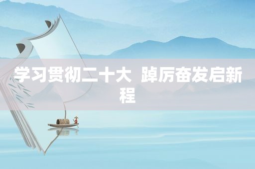 学习贯彻二十大  踔厉奋发启新程