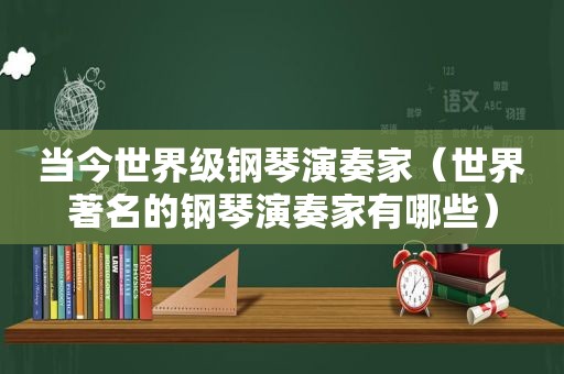 当今世界级钢琴演奏家（世界著名的钢琴演奏家有哪些）