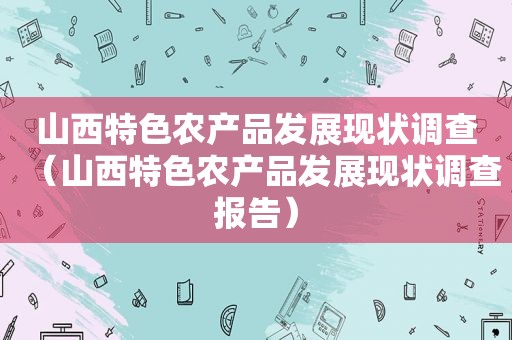山西特色农产品发展现状调查（山西特色农产品发展现状调查报告）
