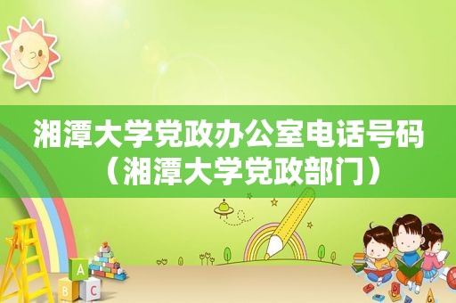 湘潭大学党政办公室电话号码（湘潭大学党政部门）