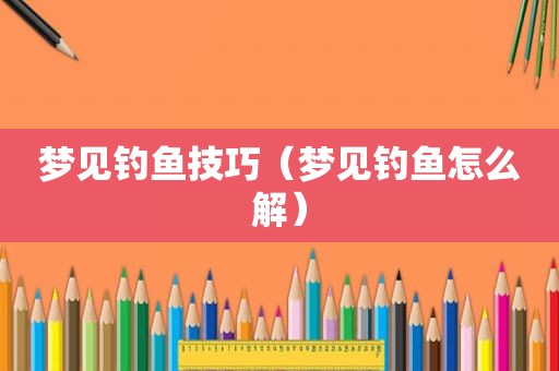 梦见钓鱼技巧（梦见钓鱼怎么解）