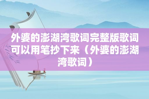 外婆的澎湖湾歌词完整版歌词可以用笔抄下来（外婆的澎湖湾歌词）