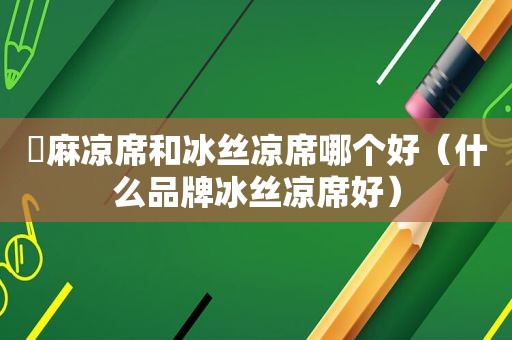 苧麻凉席和冰丝凉席哪个好（什么品牌冰丝凉席好）