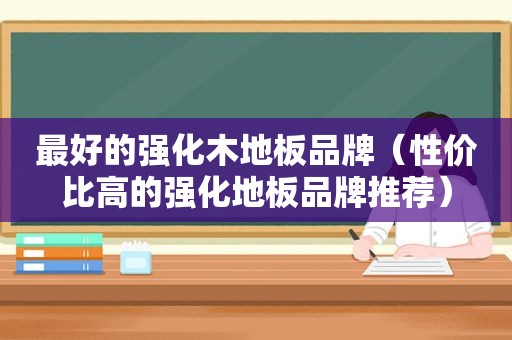 最好的强化木地板品牌（性价比高的强化地板品牌推荐）