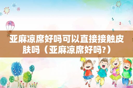 亚麻凉席好吗可以直接接触皮肤吗（亚麻凉席好吗?）