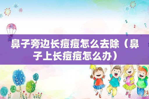 鼻子旁边长痘痘怎么去除（鼻子上长痘痘怎么办）