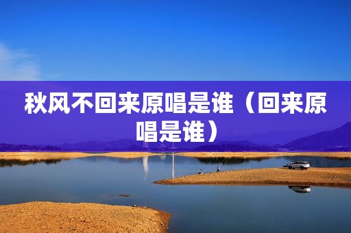 秋风不回来原唱是谁（回来原唱是谁）