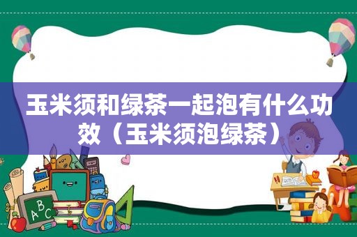 玉米须和绿茶一起泡有什么功效（玉米须泡绿茶）