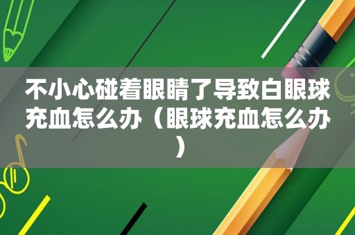 不小心碰着眼睛了导致白眼球充血怎么办（眼球充血怎么办）