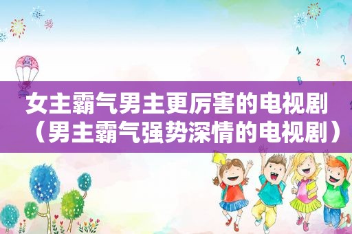 女主霸气男主更厉害的电视剧（男主霸气强势深情的电视剧）
