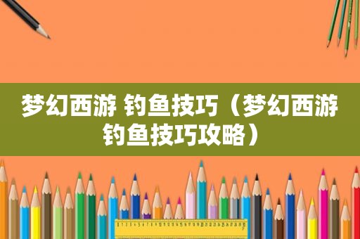 梦幻西游 钓鱼技巧（梦幻西游钓鱼技巧攻略）