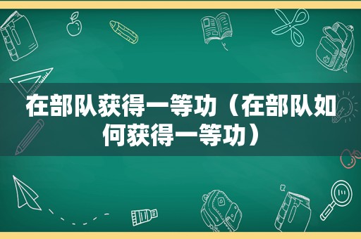 在部队获得一等功（在部队如何获得一等功）