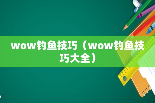 wow钓鱼技巧（wow钓鱼技巧大全）