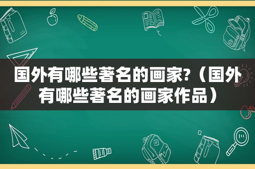 国外有哪些著名的画家?（国外有哪些著名的画家作品）