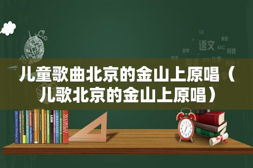 儿童歌曲北京的金山上原唱（儿歌北京的金山上原唱）