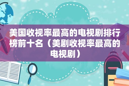 美国收视率最高的电视剧排行榜前十名（美剧收视率最高的电视剧）