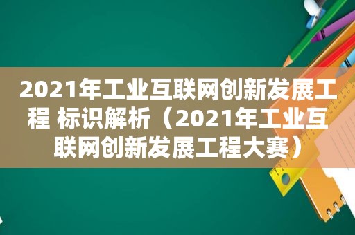 2021年工业互联网创新发展工程 标识解析（2021年工业互联网创新发展工程大赛）