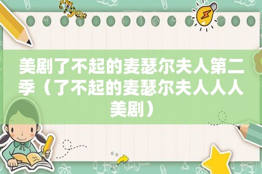 美剧了不起的麦瑟尔夫人第二季（了不起的麦瑟尔夫人人人美剧）