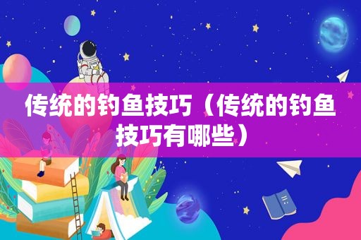 传统的钓鱼技巧（传统的钓鱼技巧有哪些）