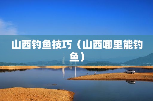 山西钓鱼技巧（山西哪里能钓鱼）
