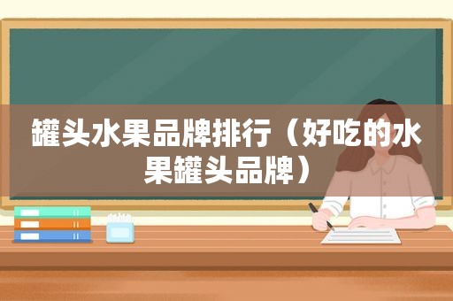 罐头水果品牌排行（好吃的水果罐头品牌）