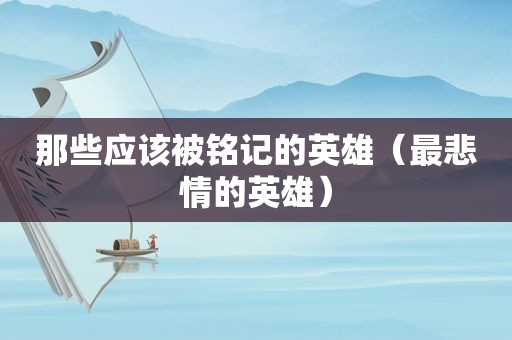 那些应该被铭记的英雄（最悲情的英雄）