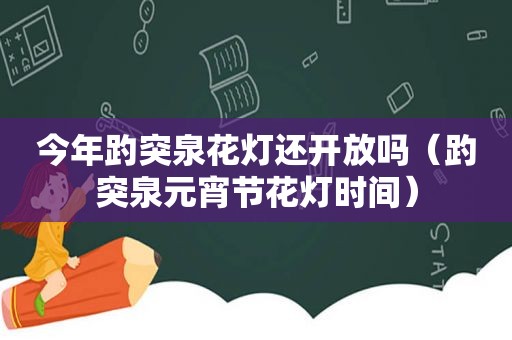 今年趵突泉花灯还开放吗（趵突泉元宵节花灯时间）