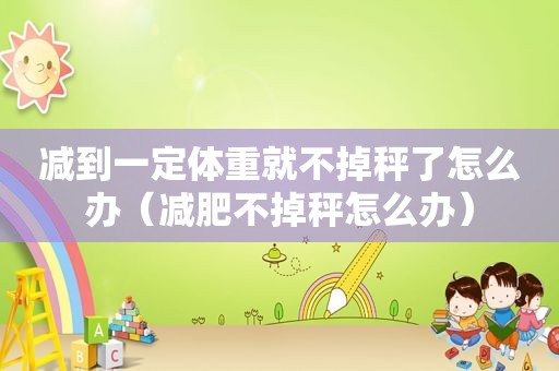 减到一定体重就不掉秤了怎么办（减肥不掉秤怎么办）