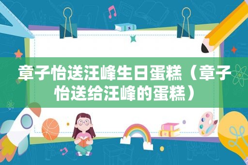 章子怡送汪峰生日蛋糕（章子怡送给汪峰的蛋糕）