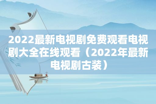 2022最新电视剧免费观看电视剧大全在线观看（2022年最新电视剧古装）