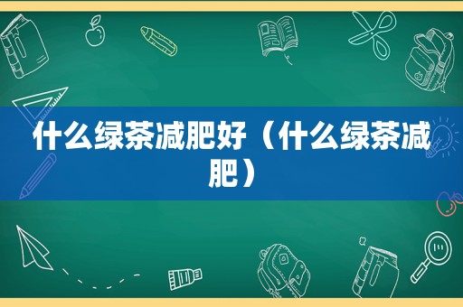 什么绿茶减肥好（什么绿茶减肥）