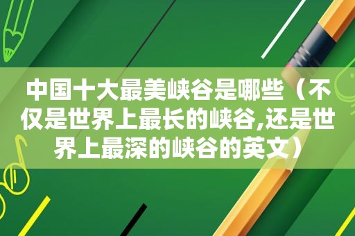 中国十大最美峡谷是哪些（不仅是世界上最长的峡谷,还是世界上最深的峡谷的英文）