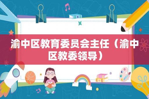 渝中区教育委员会主任（渝中区教委领导）