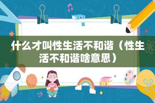 什么才叫性生活不和谐（性生活不和谐啥意思）