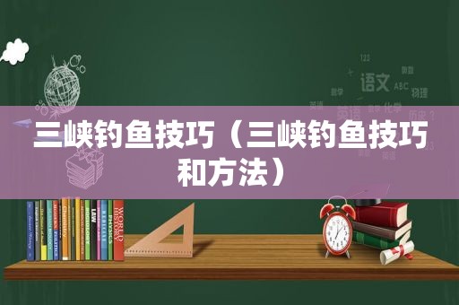 三峡钓鱼技巧（三峡钓鱼技巧和方法）