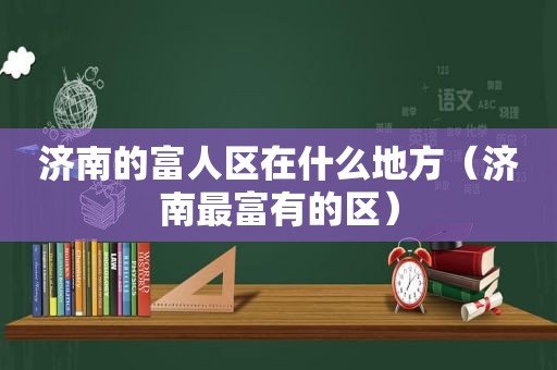 济南的富人区在什么地方（济南最富有的区）