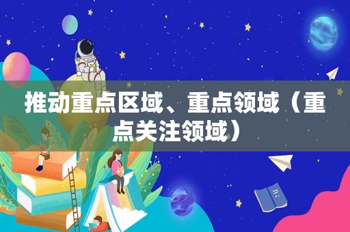 推动重点区域、重点领域（重点关注领域）