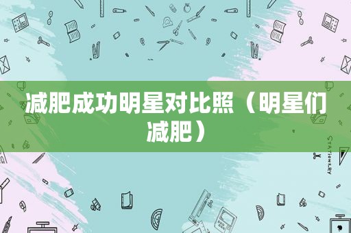 减肥成功明星对比照（明星们减肥）