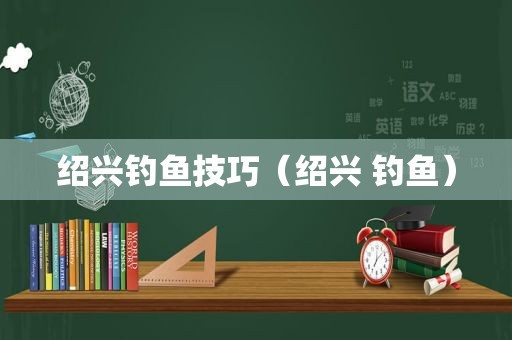 绍兴钓鱼技巧（绍兴 钓鱼）