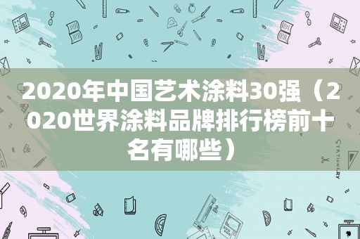 2020年中国艺术涂料30强（2020世界涂料品牌排行榜前十名有哪些）