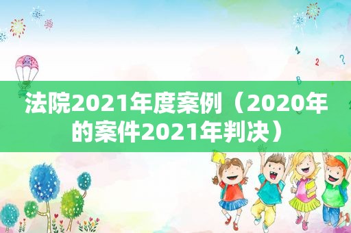 法院2021年度案例（2020年的案件2021年判决）