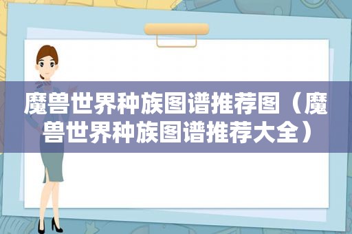 魔兽世界种族图谱推荐图（魔兽世界种族图谱推荐大全）