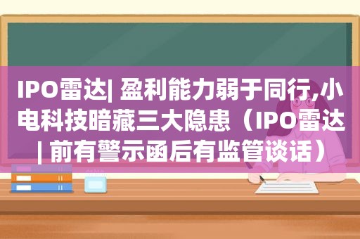 IPO雷达| 盈利能力弱于同行,小电科技暗藏三大隐患（IPO雷达| 前有警示函后有监管谈话）
