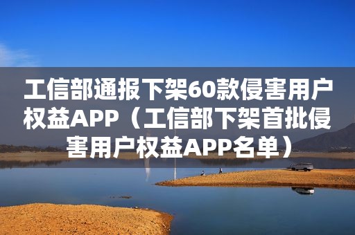 工信部通报下架60款侵害用户权益APP（工信部下架首批侵害用户权益APP名单）