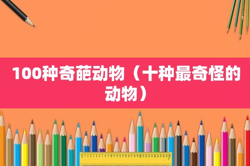 100种奇葩动物（十种最奇怪的动物）
